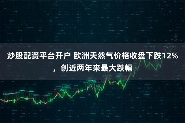 炒股配资平台开户 欧洲天然气价格收盘下跌12%，创近两年来最大跌幅