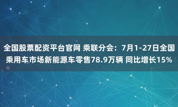 全国股票配资平台官网 乘联分会：7月1-27日全国乘用车市场新能源车零售78.9万辆 同比增长15%