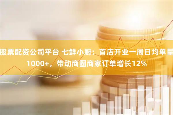 股票配资公司平台 七鲜小厨：首店开业一周日均单量1000+，带动商圈商家订单增长12%