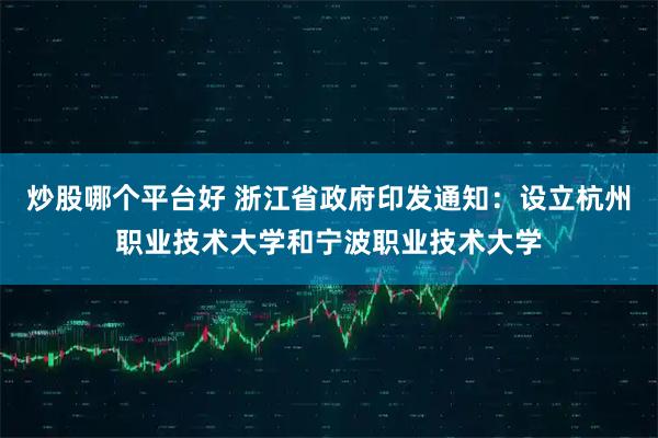 炒股哪个平台好 浙江省政府印发通知：设立杭州职业技术大学和宁波职业技术大学