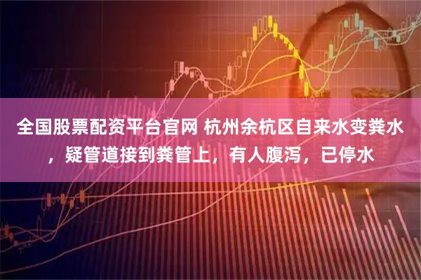 全国股票配资平台官网 杭州余杭区自来水变粪水，疑管道接到粪管上，有人腹泻，已停水