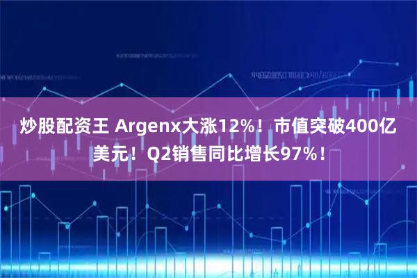 炒股配资王 Argenx大涨12%！市值突破400亿美元！Q2销售同比增长97%！