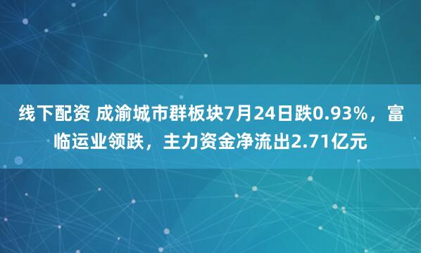 线下配资 成渝城市群板块7月24日跌0.93%，富临运业领跌，主力资金净流出2.71亿元