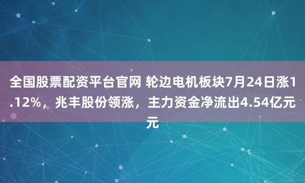 全国股票配资平台官网 轮边电机板块7月24日涨1.12%，兆丰股份领涨，主力资金净流出4.54亿元
