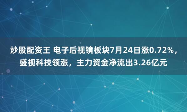 炒股配资王 电子后视镜板块7月24日涨0.72%，盛视科技领涨，主力资金净流出3.26亿元