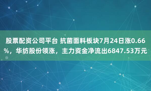 股票配资公司平台 抗菌面料板块7月24日涨0.66%，华纺股份领涨，主力资金净流出6847.53万元